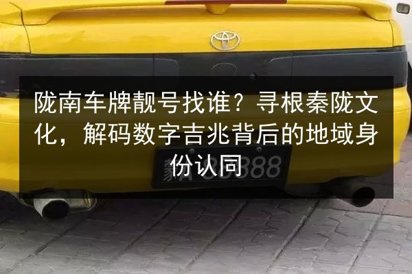陇南车牌靓号找谁?寻根秦陇文化,解码数字吉兆背后的地域身份认同 第2张 陇南车牌靓号找谁?寻根秦陇文化,解码数字吉兆背后的地域身份认同 第2张