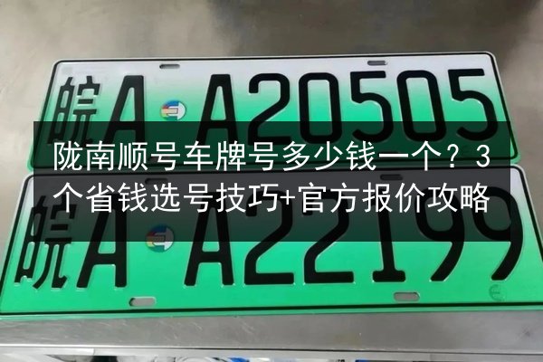 陇南顺号车牌号多少钱一个？3个省钱选号技巧+官方报价攻略 第2张