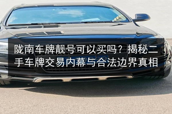 陇南车牌靓号可以买吗?揭秘二手车牌交易内幕与合法边界真相 第1张 陇南车牌靓号可以买吗?揭秘二手车牌交易内幕与合法边界真相 第1张