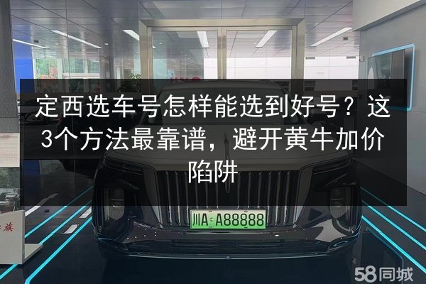 定西选车号怎样能选到好号？这3个方法最靠谱，避开黄牛加价陷阱 第2张