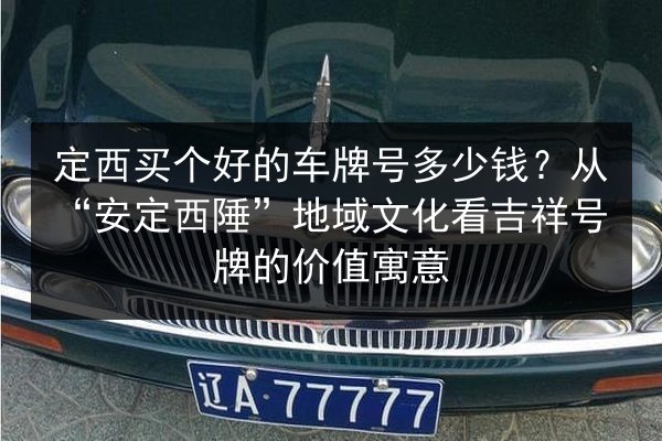 定西买个好的车牌号多少钱？从“安定西陲”地域文化看吉祥号牌的价值寓意 第2张