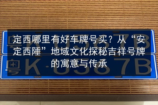 定西哪里有好车牌号买？从“安定西陲”地域文化探秘吉祥号牌的寓意与传承 第2张