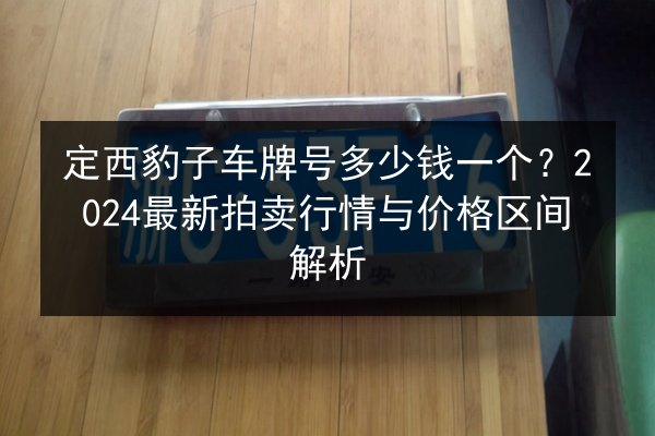 定西豹子车牌号多少钱一个?2024最新拍卖行情与价格区间解析 第2张 定西豹子车牌号多少钱一个?2024最新拍卖行情与价格区间解析 第2张