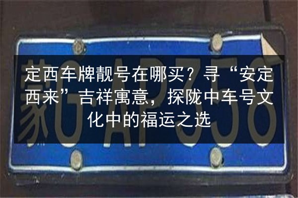 定西车牌靓号在哪买?寻“安定西来”吉祥寓意,探陇中车号文化中的福运之选 第3张 定西车牌靓号在哪买?寻“安定西来”吉祥寓意,探陇中车号文化中的福运之选 第3张