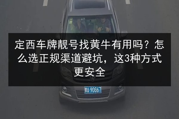 定西车牌靓号找黄牛有用吗?怎么选正规渠道避坑,这3种方式更安全 第2张 定西车牌靓号找黄牛有用吗?怎么选正规渠道避坑,这3种方式更安全 第2张