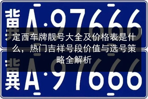 定西车牌靓号大全及价格表是什么,热门吉祥号段价值与选号策略全解析 第2张 定西车牌靓号大全及价格表是什么,热门吉祥号段价值与选号策略全解析 第2张