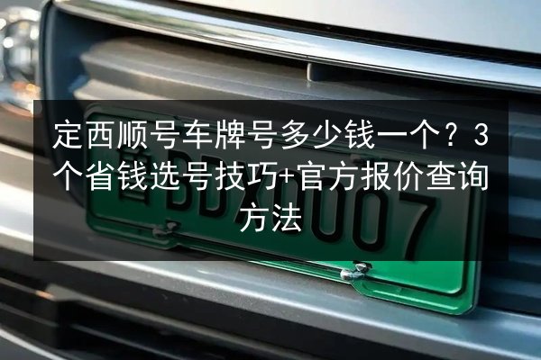 定西顺号车牌号多少钱一个？3个省钱选号技巧+官方报价查询方法 第3张