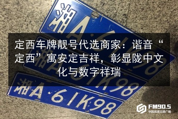 定西车牌靓号代选商家:谐音“定西”寓安定吉祥,彰显陇中文化与数字祥瑞 第2张 定西车牌靓号代选商家:谐音“定西”寓安定吉祥,彰显陇中文化与数字祥瑞 第2张