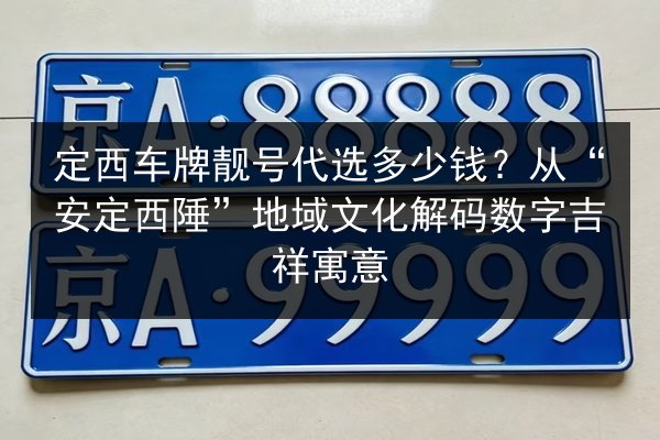 定西车牌靓号代选多少钱？从“安定西陲”地域文化解码数字吉祥寓意