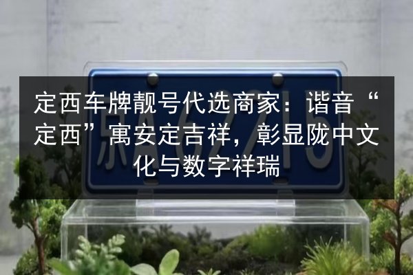定西车牌靓号代选商家:谐音“定西”寓安定吉祥,彰显陇中文化与数字祥瑞 第3张 定西车牌靓号代选商家:谐音“定西”寓安定吉祥,彰显陇中文化与数字祥瑞 第3张