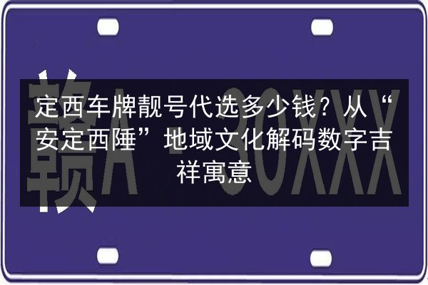 定西车牌靓号代选多少钱?从“安定西陲”地域文化解码数字吉祥寓意 第2张 定西车牌靓号代选多少钱?从“安定西陲”地域文化解码数字吉祥寓意 第2张