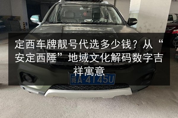 定西车牌靓号代选多少钱?从“安定西陲”地域文化解码数字吉祥寓意 第3张 定西车牌靓号代选多少钱?从“安定西陲”地域文化解码数字吉祥寓意 第3张