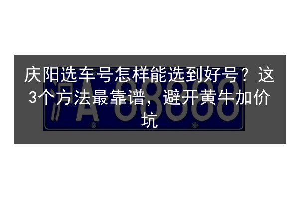 庆阳选车号怎样能选到好号?这3个方法最靠谱,避开黄牛加价坑 第3张 庆阳选车号怎样能选到好号?这3个方法最靠谱,避开黄牛加价坑 第3张