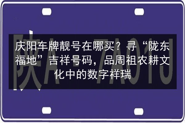 庆阳车牌靓号在哪买?寻“陇东福地”吉祥号码,品周祖农耕文化中的数字祥瑞 第1张 庆阳车牌靓号在哪买?寻“陇东福地”吉祥号码,品周祖农耕文化中的数字祥瑞 第1张