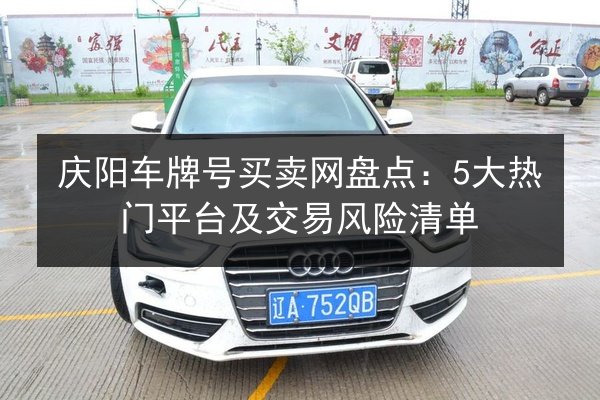 庆阳车牌号买卖网盘点：5大热门平台及交易风险清单 第2张
