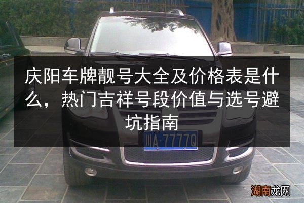 庆阳车牌靓号大全及价格表是什么，热门吉祥号段价值与选号避坑指南