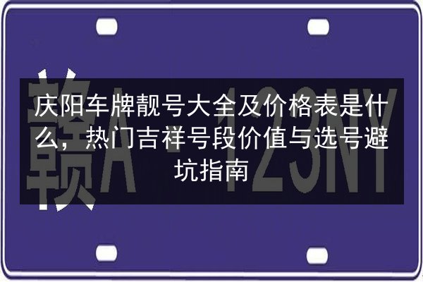 庆阳车牌靓号大全及价格表是什么，热门吉祥号段价值与选号避坑指南 第2张