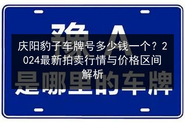 庆阳豹子车牌号多少钱一个?2024最新拍卖行情与价格区间解析 第2张 庆阳豹子车牌号多少钱一个?2024最新拍卖行情与价格区间解析 第2张