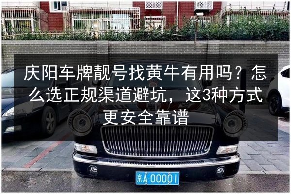 庆阳车牌靓号找黄牛有用吗？怎么选正规渠道避坑，这3种方式更安全靠谱 第2张