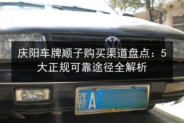 庆阳车牌顺子购买渠道盘点:5大正规可靠途径全解析 第2张 庆阳车牌顺子购买渠道盘点:5大正规可靠途径全解析 第2张