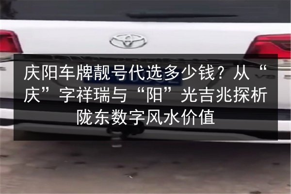庆阳车牌靓号代选多少钱？从“庆”字祥瑞与“阳”光吉兆探析陇东数字风水价值