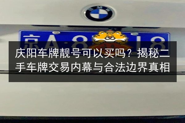 庆阳车牌靓号可以买吗?揭秘二手车牌交易内幕与合法边界真相 第3张 庆阳车牌靓号可以买吗?揭秘二手车牌交易内幕与合法边界真相 第3张