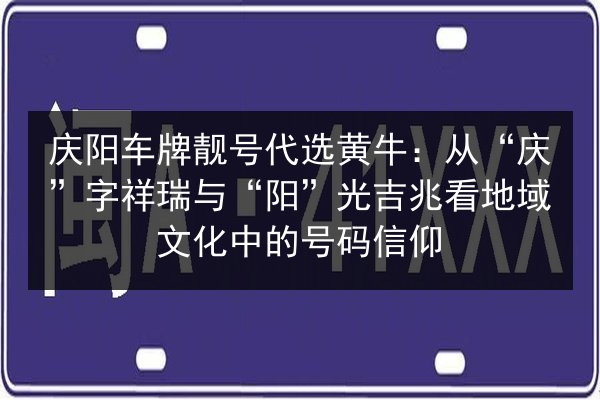 庆阳车牌靓号代选黄牛：从“庆”字祥瑞与“阳”光吉兆看地域文化中的号码信仰 第2张