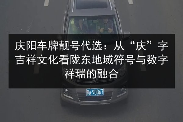 庆阳车牌靓号代选:从“庆”字吉祥文化看陇东地域符号与数字祥瑞的融合 第2张 庆阳车牌靓号代选:从“庆”字吉祥文化看陇东地域符号与数字祥瑞的融合 第2张