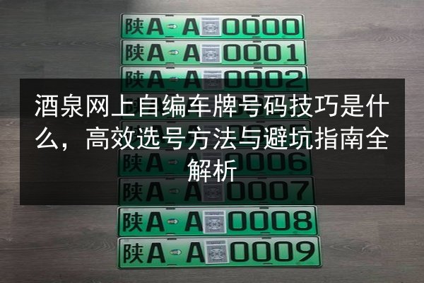 酒泉网上自编车牌号码技巧是什么,高效选号方法与避坑指南全解析 第1张 酒泉网上自编车牌号码技巧是什么,高效选号方法与避坑指南全解析 第1张