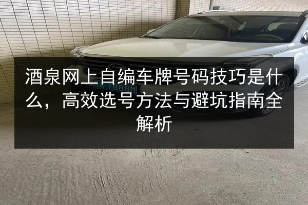 酒泉网上自编车牌号码技巧是什么,高效选号方法与避坑指南全解析 第2张 酒泉网上自编车牌号码技巧是什么,高效选号方法与避坑指南全解析 第2张