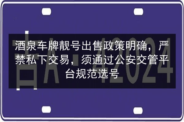 酒泉车牌靓号出售政策明确,严禁私下交易,须通过公安交管平台规范选号 第2张 酒泉车牌靓号出售政策明确,严禁私下交易,须通过公安交管平台规范选号 第2张