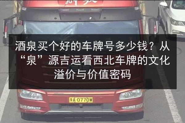 酒泉买个好的车牌号多少钱？从“泉”源吉运看西北车牌的文化溢价与价值密码 第3张