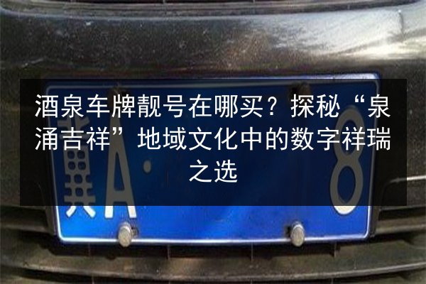 酒泉车牌靓号在哪买?探秘“泉涌吉祥”地域文化中的数字祥瑞之选 第2张 酒泉车牌靓号在哪买?探秘“泉涌吉祥”地域文化中的数字祥瑞之选 第2张