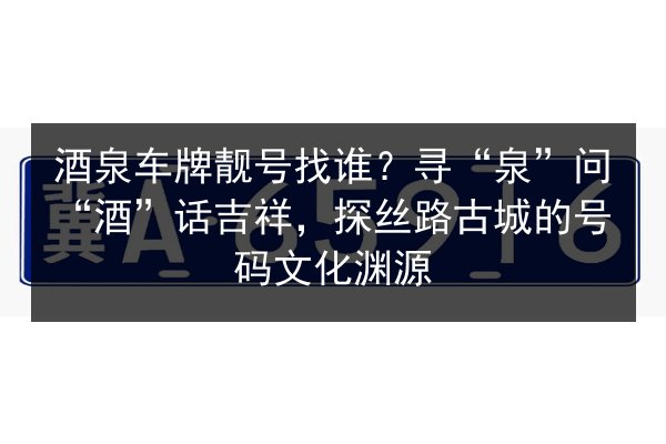 酒泉车牌靓号找谁?寻“泉”问“酒”话吉祥,探丝路古城的号码文化渊源 第2张 酒泉车牌靓号找谁?寻“泉”问“酒”话吉祥,探丝路古城的号码文化渊源 第2张