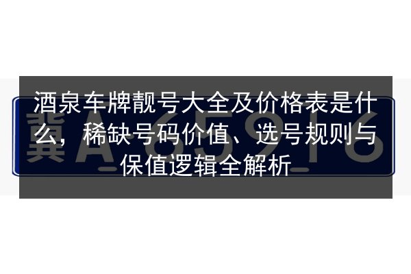 酒泉车牌靓号大全及价格表是什么,稀缺号码价值、选号规则与保值逻辑全解析 第2张 酒泉车牌靓号大全及价格表是什么,稀缺号码价值、选号规则与保值逻辑全解析 第2张