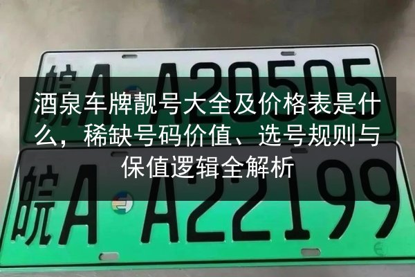 酒泉车牌靓号大全及价格表是什么,稀缺号码价值、选号规则与保值逻辑全解析 第3张 酒泉车牌靓号大全及价格表是什么,稀缺号码价值、选号规则与保值逻辑全解析 第3张
