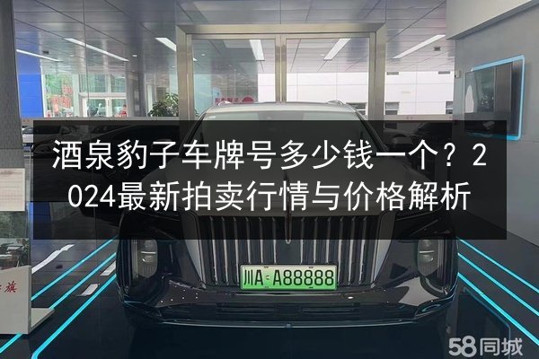 酒泉豹子车牌号多少钱一个?2024最新拍卖行情与价格解析 第2张 酒泉豹子车牌号多少钱一个?2024最新拍卖行情与价格解析 第2张