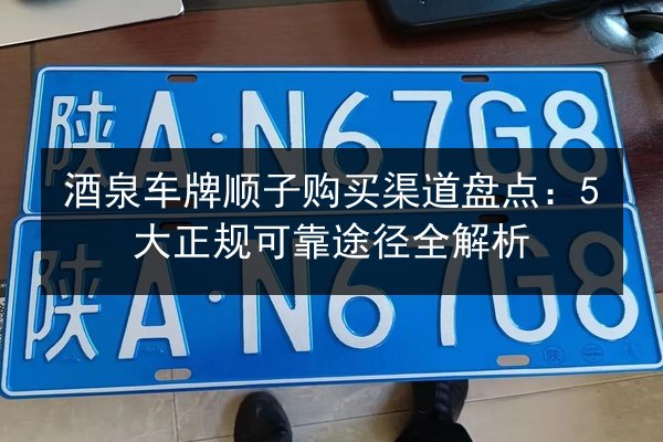 酒泉车牌顺子购买渠道盘点：5大正规可靠途径全解析