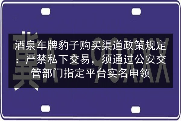 酒泉车牌豹子购买渠道政策规定:严禁私下交易,须通过公安交管部门指定平台实名申领 第2张 酒泉车牌豹子购买渠道政策规定:严禁私下交易,须通过公安交管部门指定平台实名申领 第2张