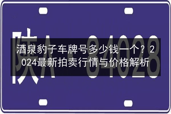 酒泉豹子车牌号多少钱一个?2024最新拍卖行情与价格解析 第3张 酒泉豹子车牌号多少钱一个?2024最新拍卖行情与价格解析 第3张