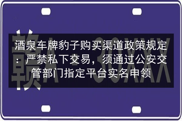 酒泉车牌豹子购买渠道政策规定:严禁私下交易,须通过公安交管部门指定平台实名申领 第3张 酒泉车牌豹子购买渠道政策规定:严禁私下交易,须通过公安交管部门指定平台实名申领 第3张