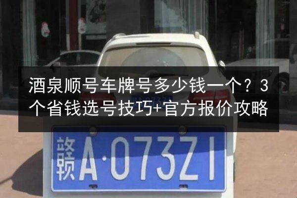酒泉顺号车牌号多少钱一个?3个省钱选号技巧+官方报价攻略 第2张 酒泉顺号车牌号多少钱一个?3个省钱选号技巧+官方报价攻略 第2张