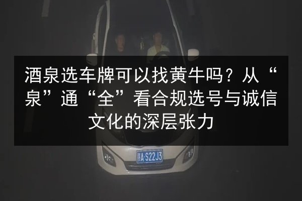 酒泉选车牌可以找黄牛吗?从“泉”通“全”看合规选号与诚信文化的深层张力 第2张 酒泉选车牌可以找黄牛吗?从“泉”通“全”看合规选号与诚信文化的深层张力 第2张