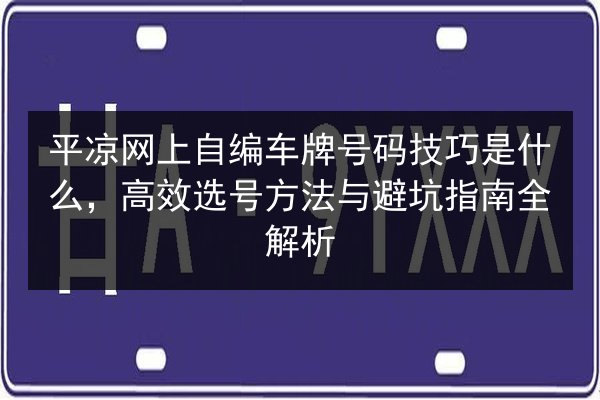 平凉网上自编车牌号码技巧是什么，高效选号方法与避坑指南全解析 第3张