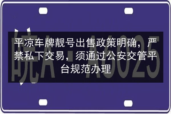平凉车牌靓号出售政策明确,严禁私下交易,须通过公安交管平台规范办理 第2张 平凉车牌靓号出售政策明确,严禁私下交易,须通过公安交管平台规范办理 第2张