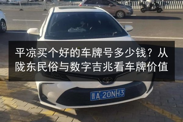 平凉买个好的车牌号多少钱？从陇东民俗与数字吉兆看车牌价值