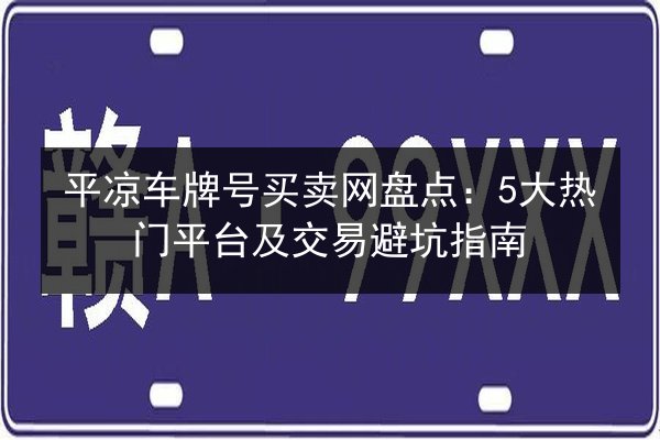 平凉车牌号买卖网盘点:5大热门平台及交易避坑指南 第2张 平凉车牌号买卖网盘点:5大热门平台及交易避坑指南 第2张