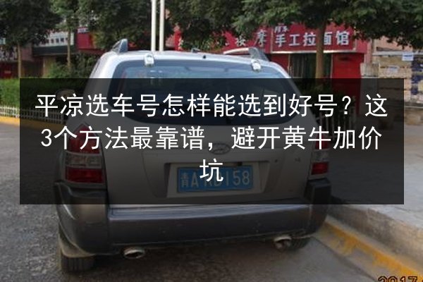 平凉选车号怎样能选到好号?这3个方法最靠谱,避开黄牛加价坑 第3张 平凉选车号怎样能选到好号?这3个方法最靠谱,避开黄牛加价坑 第3张