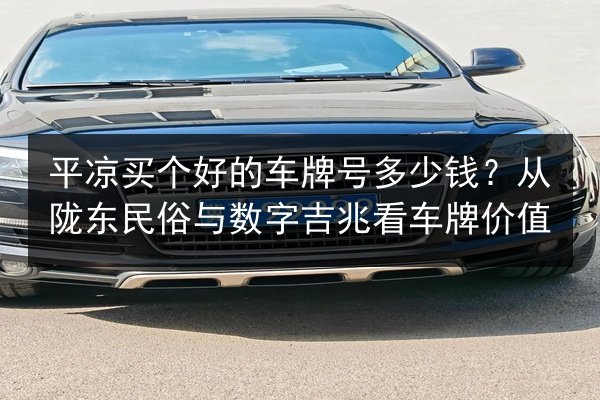 平凉买个好的车牌号多少钱？从陇东民俗与数字吉兆看车牌价值 第3张