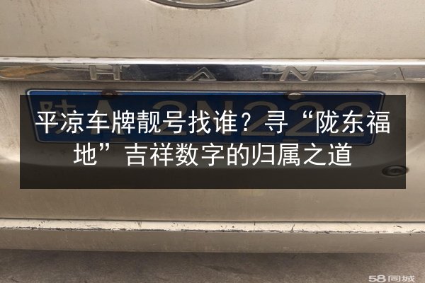 平凉车牌靓号找谁?寻“陇东福地”吉祥数字的归属之道 第2张 平凉车牌靓号找谁?寻“陇东福地”吉祥数字的归属之道 第2张